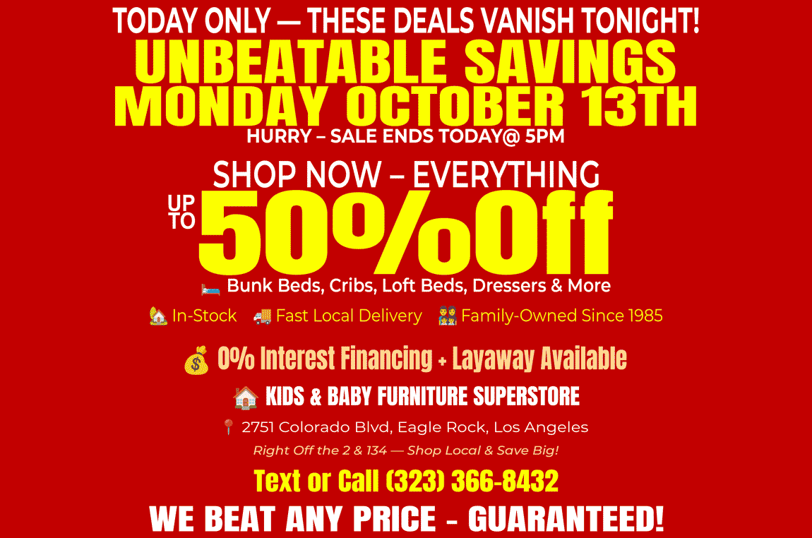 Unbeatable savings at Kids & Baby Furniture Superstore in Eagle Rock! Up to 50% off bunk beds, cribs, loft beds, and dressers. Family-owned since 1985 with fast local delivery, layaway, and 0% financing available. Located at 2751 Colorado Blvd near the 2 & 134 freeways — serving Los Angeles, Glendale, Pasadena, and Highland Park.